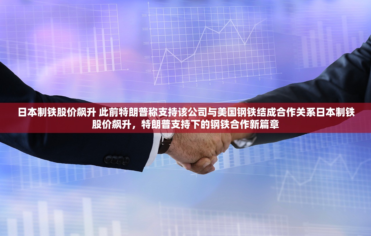 日本制铁股价飙升 此前特朗普称支持该公司与美国钢铁结成合作关系日本制铁股价飙升，特朗普支持下的钢铁合作新篇章