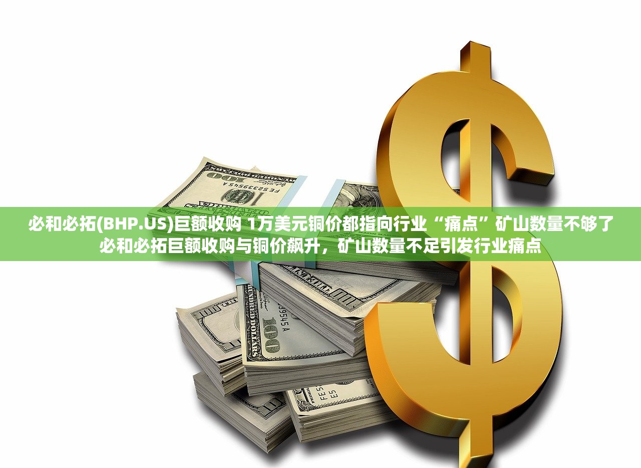 必和必拓(BHP.US)巨额收购 1万美元铜价都指向行业“痛点”矿山数量不够了必和必拓巨额收购与铜价飙升，矿山数量不足引发行业痛点