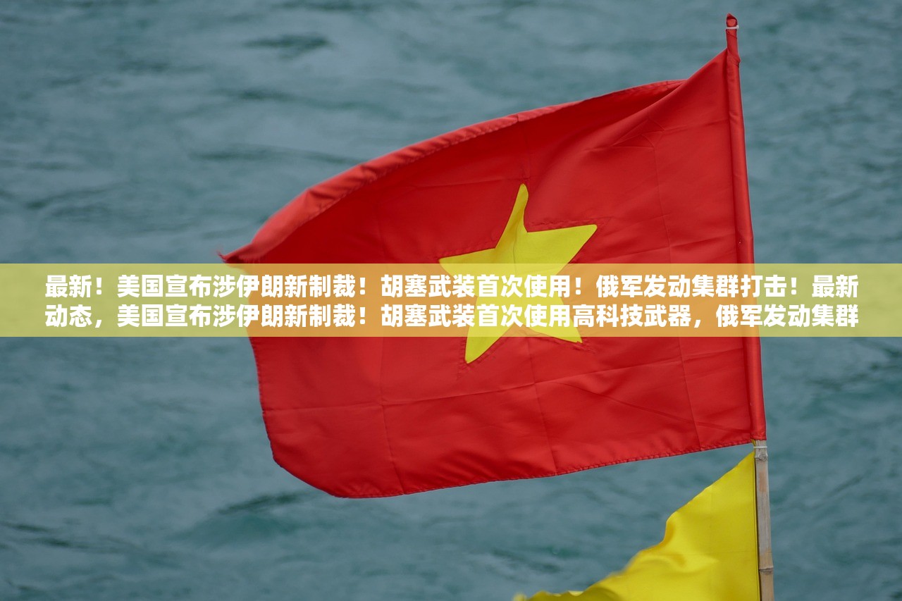 最新！美国宣布涉伊朗新制裁！胡塞武装首次使用！俄军发动集群打击！最新动态，美国宣布涉伊朗新制裁！胡塞武装首次使用高科技武器，俄军发动集群打击！