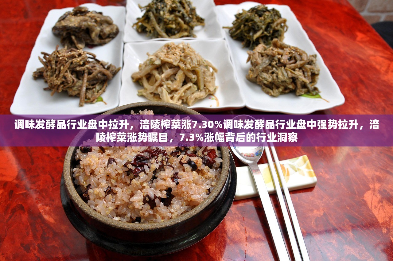 调味发酵品行业盘中拉升，涪陵榨菜涨7.30%调味发酵品行业盘中强势拉升，涪陵榨菜涨势瞩目，7.3%涨幅背后的行业洞察