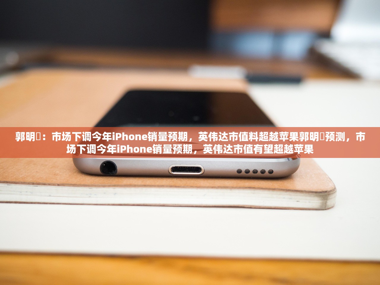 郭明錤：市场下调今年iPhone销量预期，英伟达市值料超越苹果郭明錤预测，市场下调今年iPhone销量预期，英伟达市值有望超越苹果