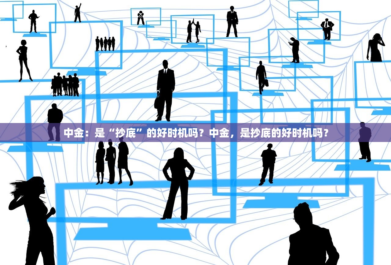 中金：是“抄底”的好时机吗？中金，是抄底的好时机吗？