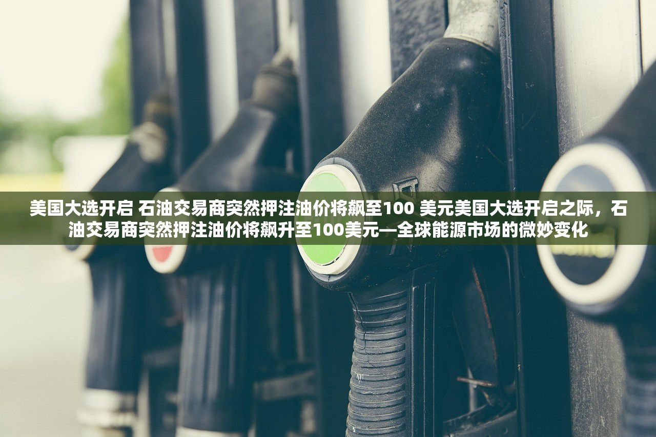 美国大选开启 石油交易商突然押注油价将飙至100 美元美国大选开启之际，石油交易商突然押注油价将飙升至100美元—全球能源市场的微妙变化
