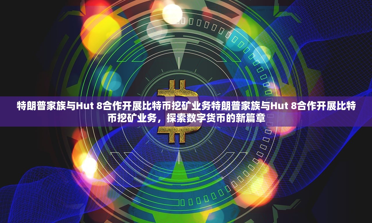 特朗普家族与Hut 8合作开展比特币挖矿业务特朗普家族与Hut 8合作开展比特币挖矿业务，探索数字货币的新篇章