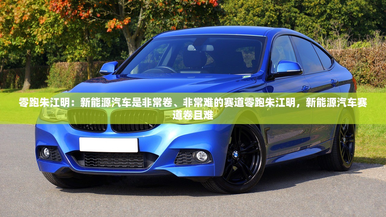 零跑朱江明:新能源汽车是非常卷、非常难的赛道零跑朱江明,新能源汽车赛道卷且难 零跑朱江明:新能源汽车是非常卷、非常难的赛道零跑朱江明,新能源汽车赛道卷且难