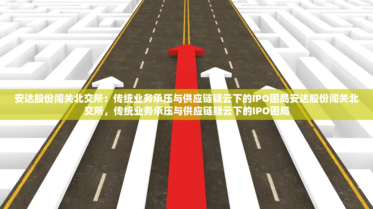 安达股份闯关北交所:传统业务承压与供应链疑云下的IPO困局安达股份闯关北交所,传统业务承压与供应链疑云下的IPO困局 安达股份闯关北交所:传统业务承压与供应链疑云下的IPO困局安达股份闯关北交所,传统业务承压与供应链疑云下的IPO困局