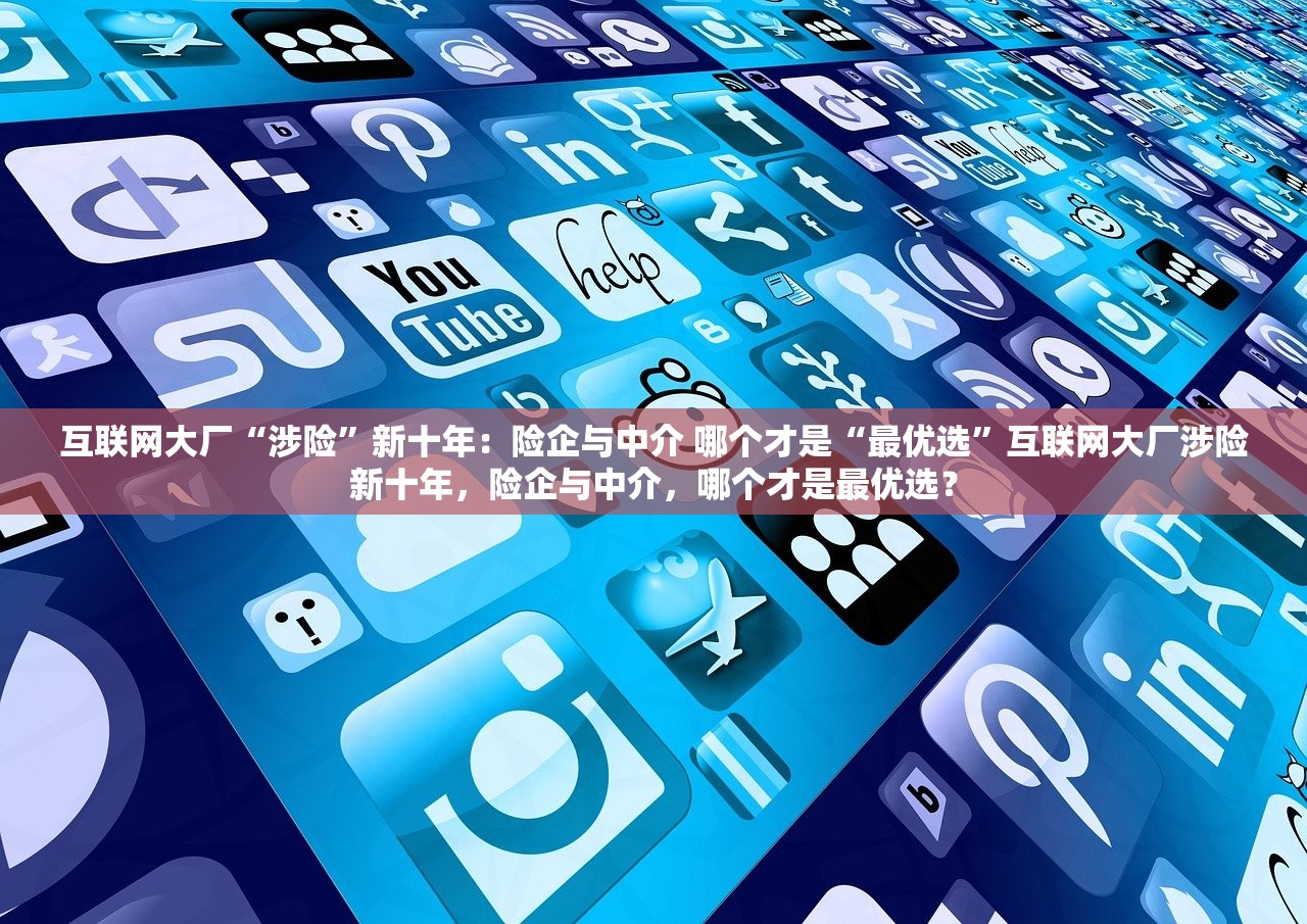 互联网大厂“涉险”新十年：险企与中介 哪个才是“最优选”互联网大厂涉险新十年，险企与中介，哪个才是最优选？