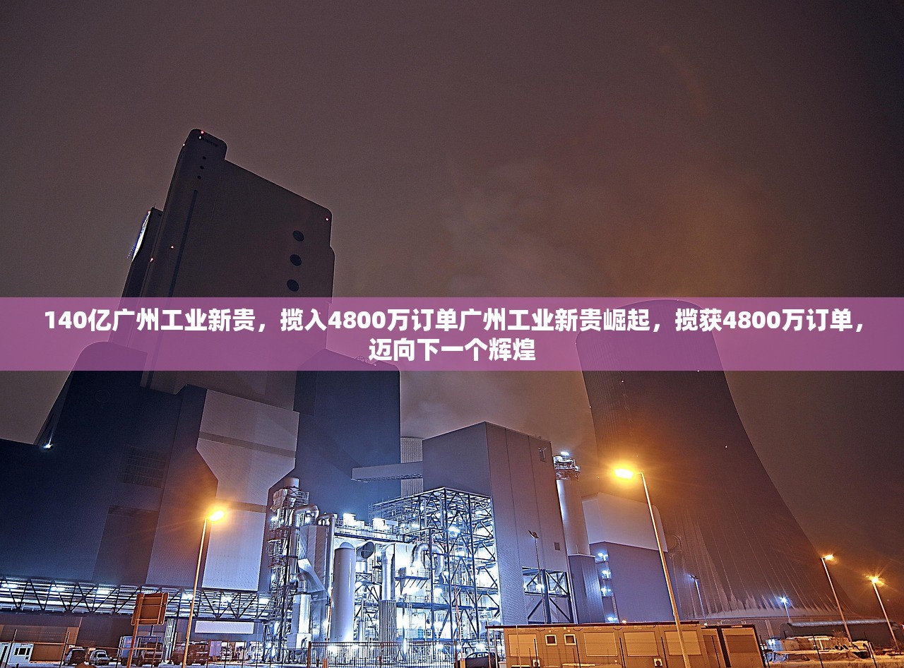 140亿广州工业新贵，揽入4800万订单广州工业新贵崛起，揽获4800万订单，迈向下一个辉煌