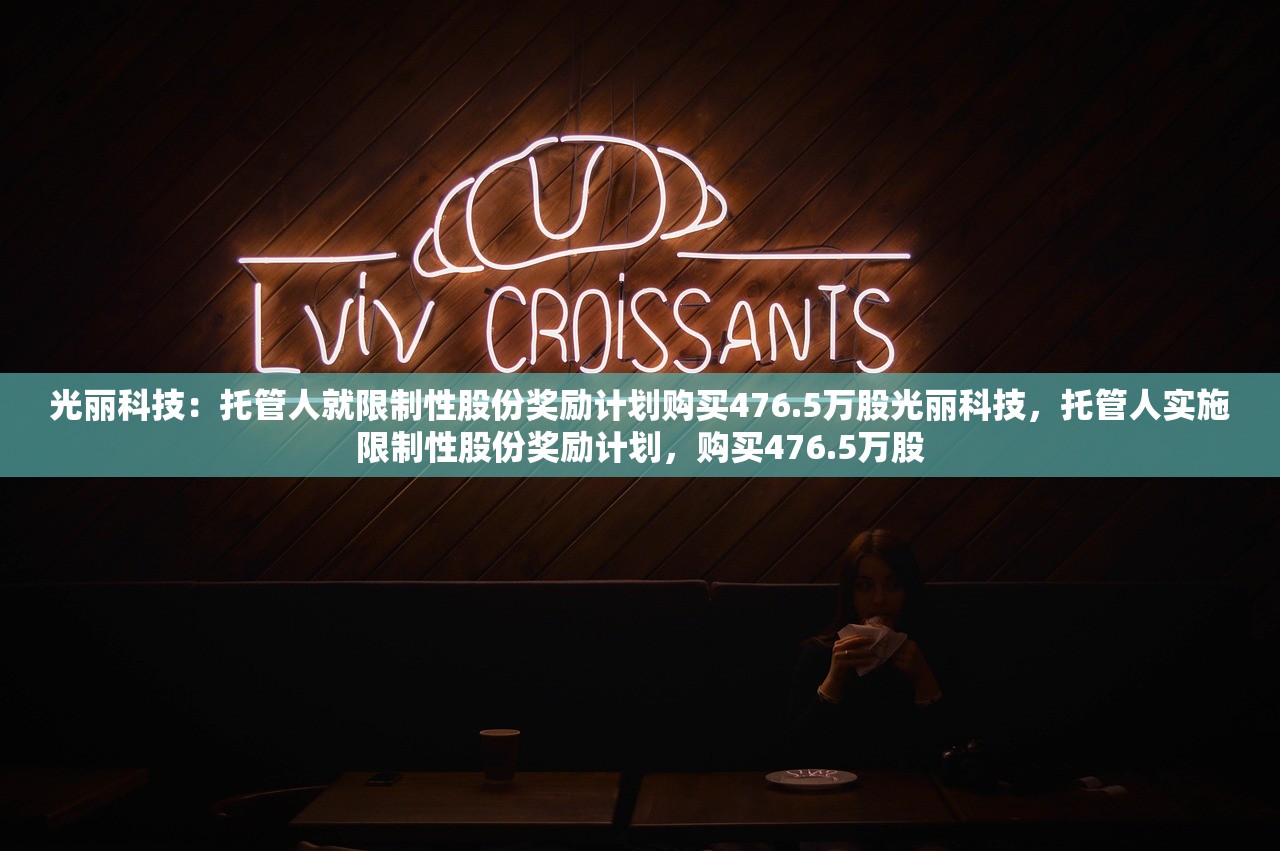 光丽科技：托管人就限制性股份奖励计划购买476.5万股光丽科技，托管人实施限制性股份奖励计划，购买476.5万股