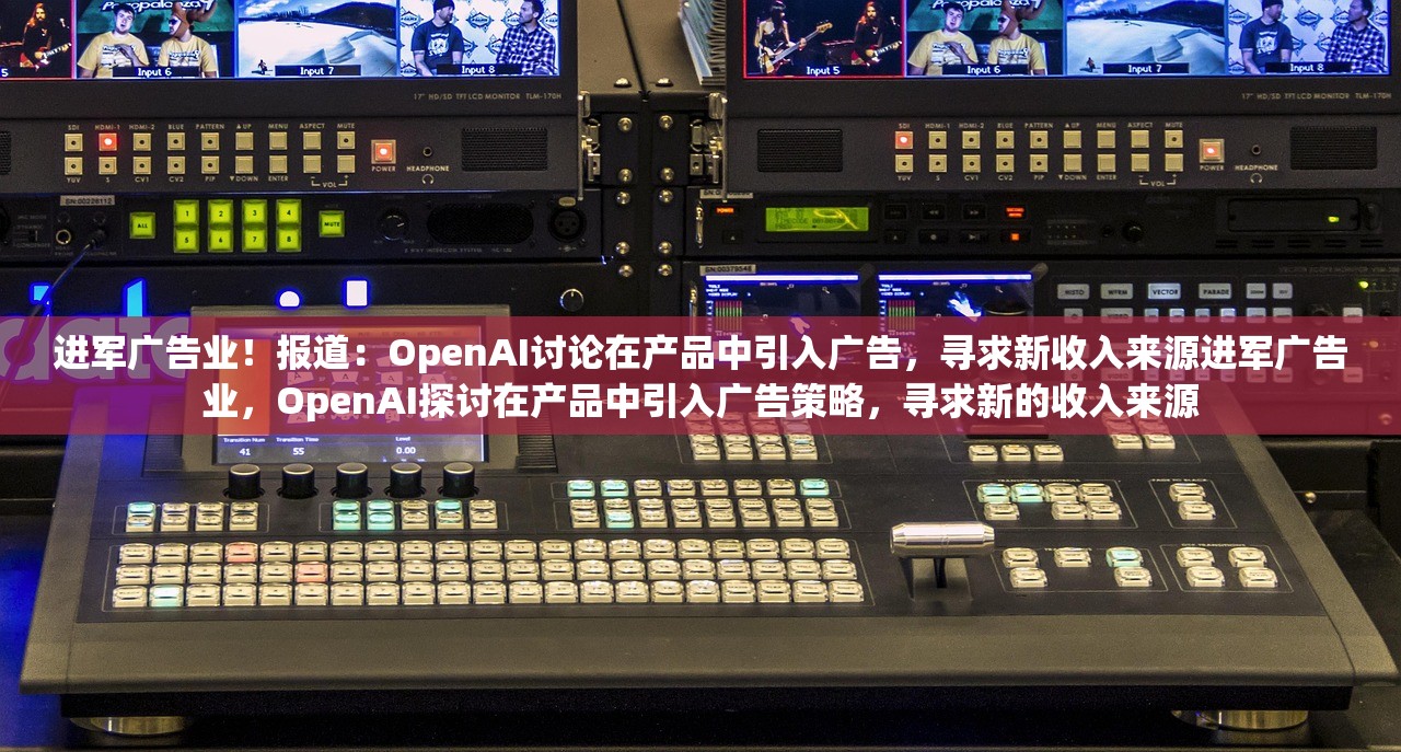 进军广告业！报道：OpenAI讨论在产品中引入广告，寻求新收入来源进军广告业，OpenAI探讨在产品中引入广告策略，寻求新的收入来源