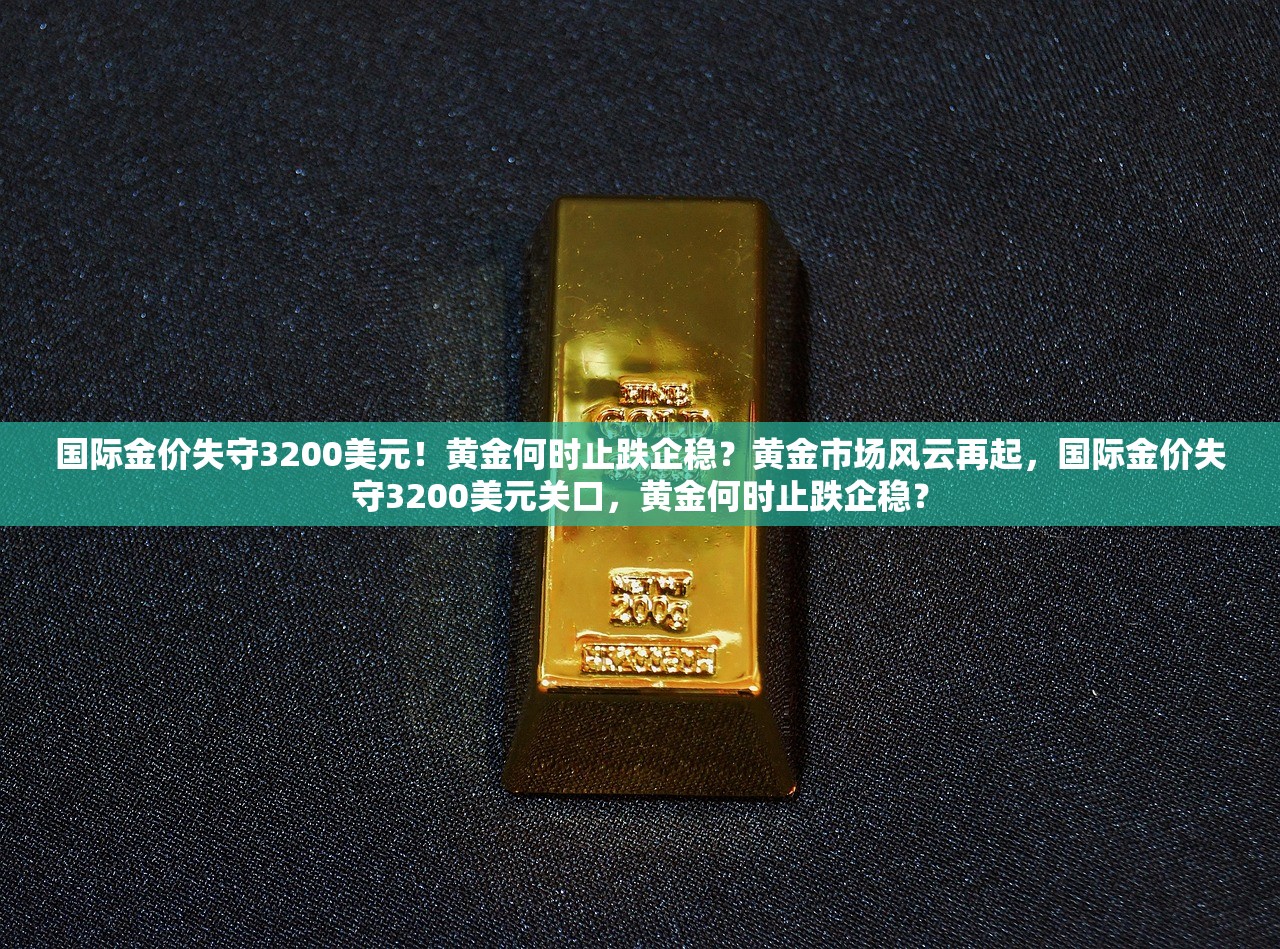 国际金价失守3200美元！黄金何时止跌企稳？黄金市场风云再起，国际金价失守3200美元关口，黄金何时止跌企稳？