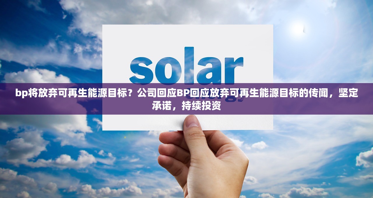 bp将放弃可再生能源目标？公司回应BP回应放弃可再生能源目标的传闻，坚定承诺，持续投资