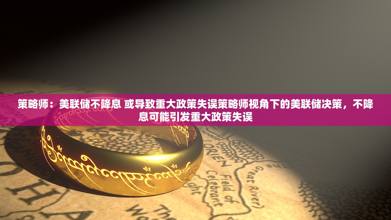 策略师：美联储不降息 或导致重大政策失误策略师视角下的美联储决策，不降息可能引发重大政策失误