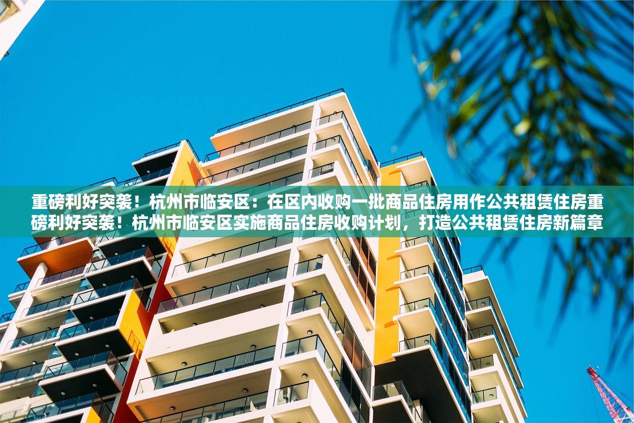 重磅利好突袭！杭州市临安区：在区内收购一批商品住房用作公共租赁住房重磅利好突袭！杭州市临安区实施商品住房收购计划，打造公共租赁住房新篇章