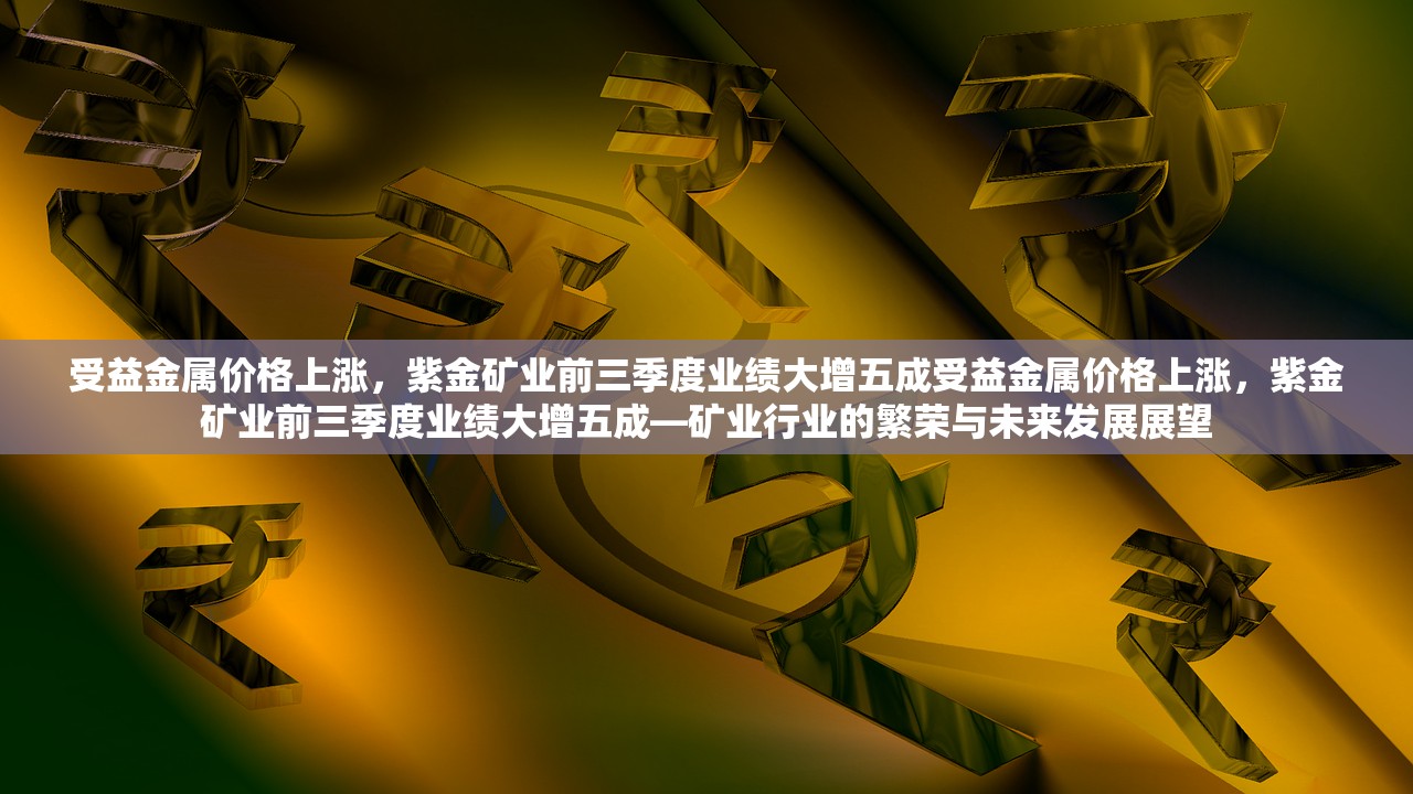 受益金属价格上涨，紫金矿业前三季度业绩大增五成受益金属价格上涨，紫金矿业前三季度业绩大增五成—矿业行业的繁荣与未来发展展望