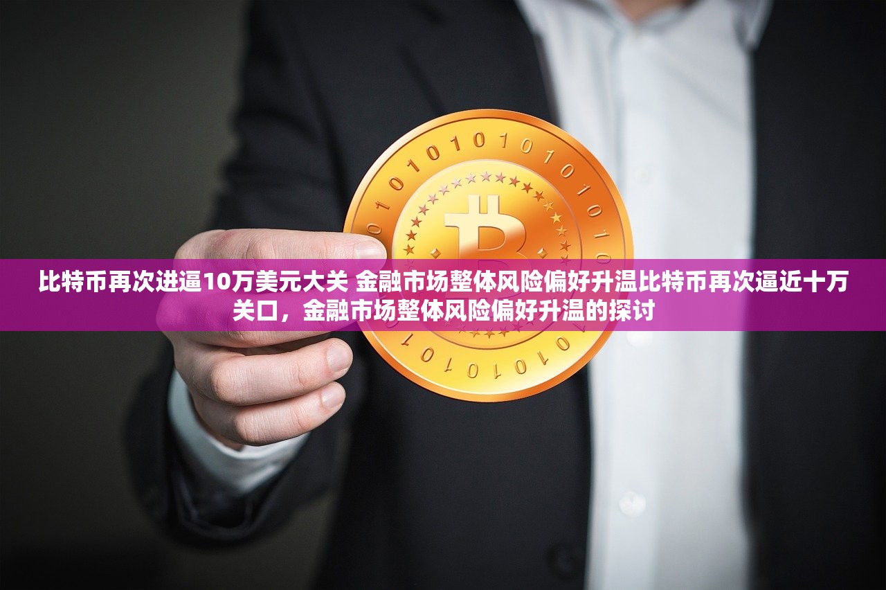 比特币再次进逼10万美元大关 金融市场整体风险偏好升温比特币再次逼近十万关口，金融市场整体风险偏好升温的探讨