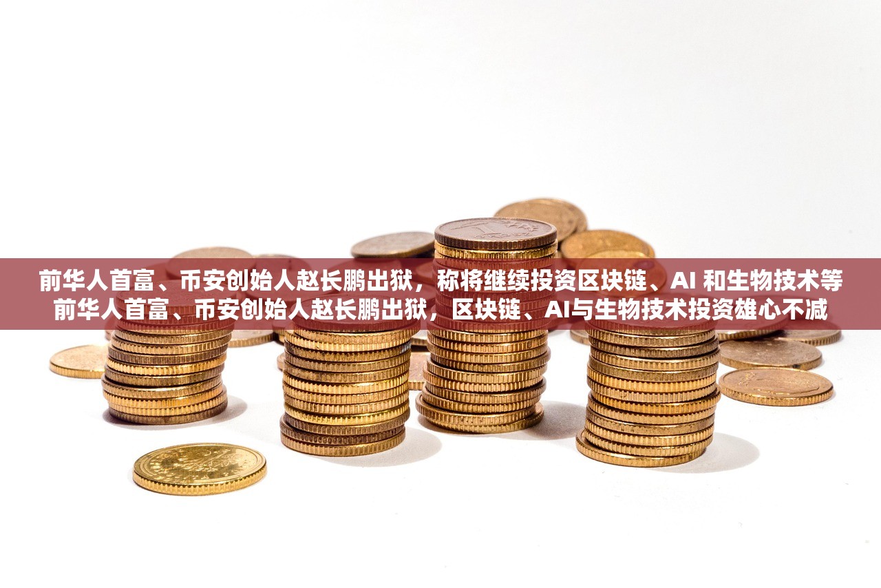 前华人首富、币安创始人赵长鹏出狱，称将继续投资区块链、AI 和生物技术等前华人首富、币安创始人赵长鹏出狱，区块链、AI与生物技术投资雄心不减