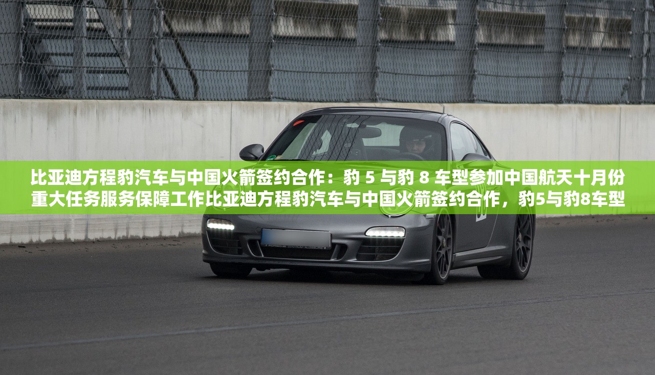 比亚迪方程豹汽车与中国火箭签约合作：豹 5 与豹 8 车型参加中国航天十月份重大任务服务保障工作比亚迪方程豹汽车与中国火箭签约合作，豹5与豹8车型参与中国航天十月份重大任务服务保障工作