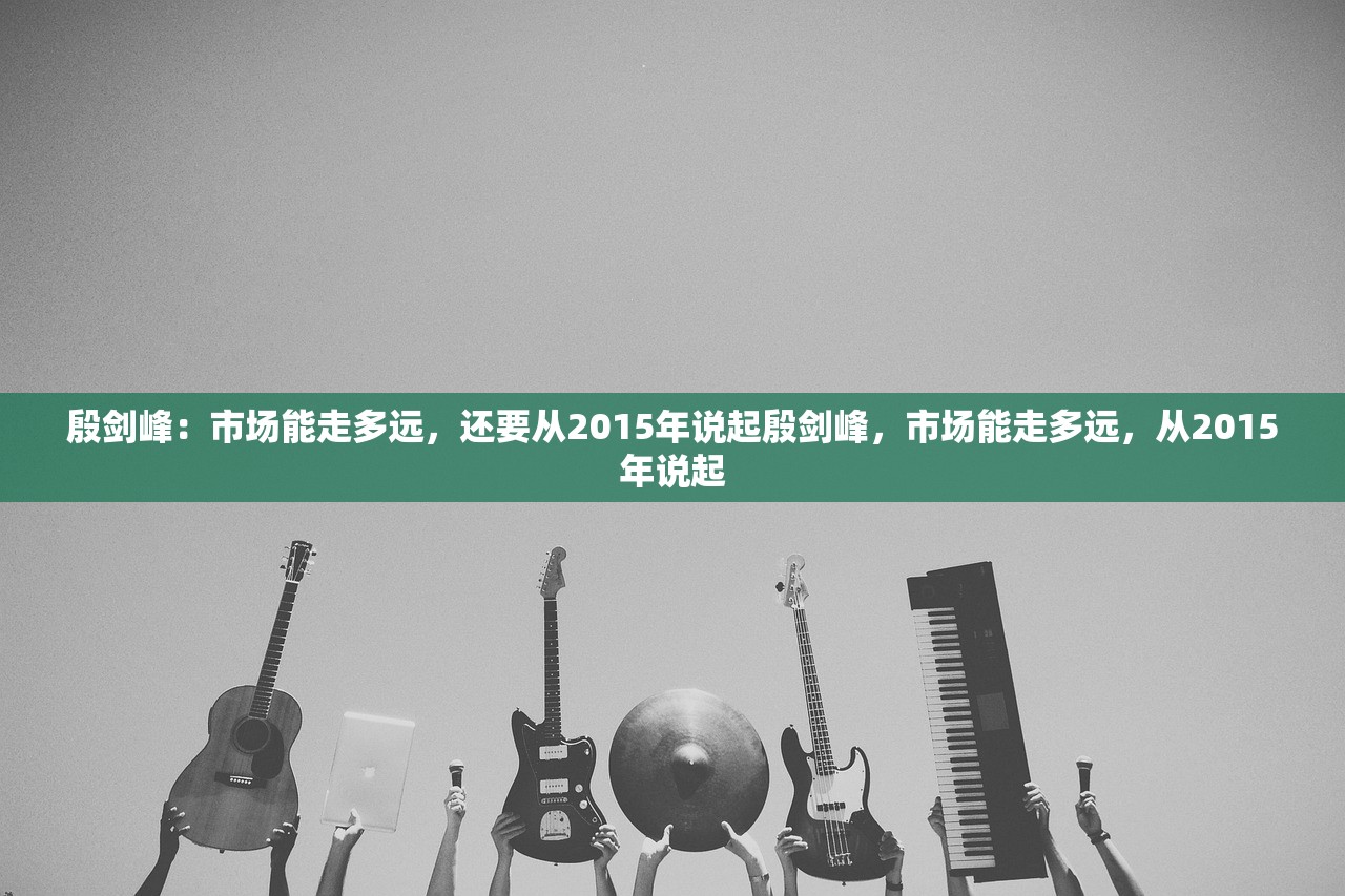 殷剑峰：市场能走多远，还要从2015年说起殷剑峰，市场能走多远，从2015年说起