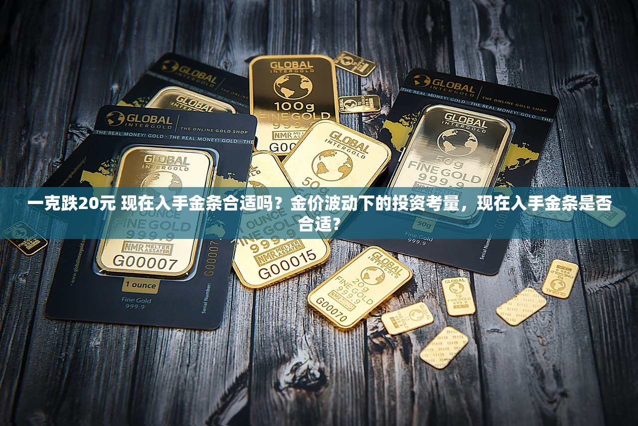 一克跌20元 现在入手金条合适吗?金价波动下的投资考量,现在入手金条是否合适? 一克跌20元 现在入手金条合适吗?金价波动下的投资考量,现在入手金条是否合适?