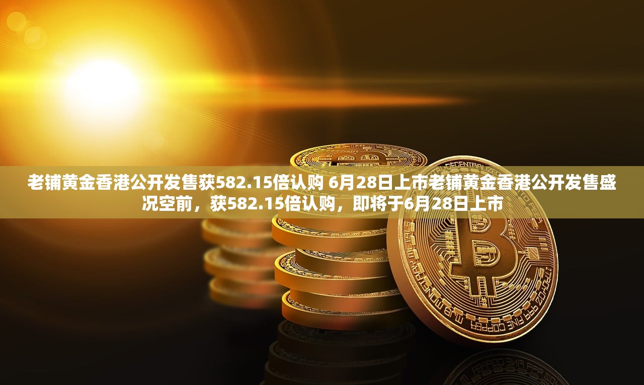 老铺黄金香港公开发售获582.15倍认购 6月28日上市老铺黄金香港公开发售盛况空前，获582.15倍认购，即将于6月28日上市