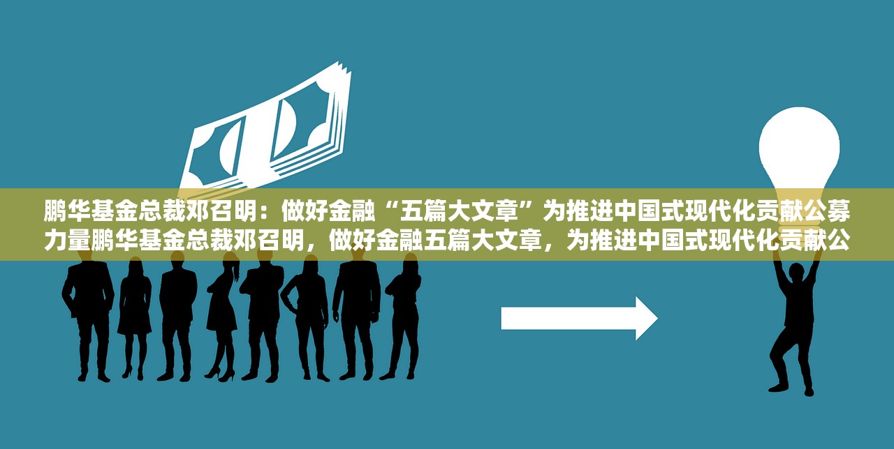 鹏华基金总裁邓召明：做好金融“五篇大文章”为推进中国式现代化贡献公募力量鹏华基金总裁邓召明，做好金融五篇大文章，为推进中国式现代化贡献公募力量
