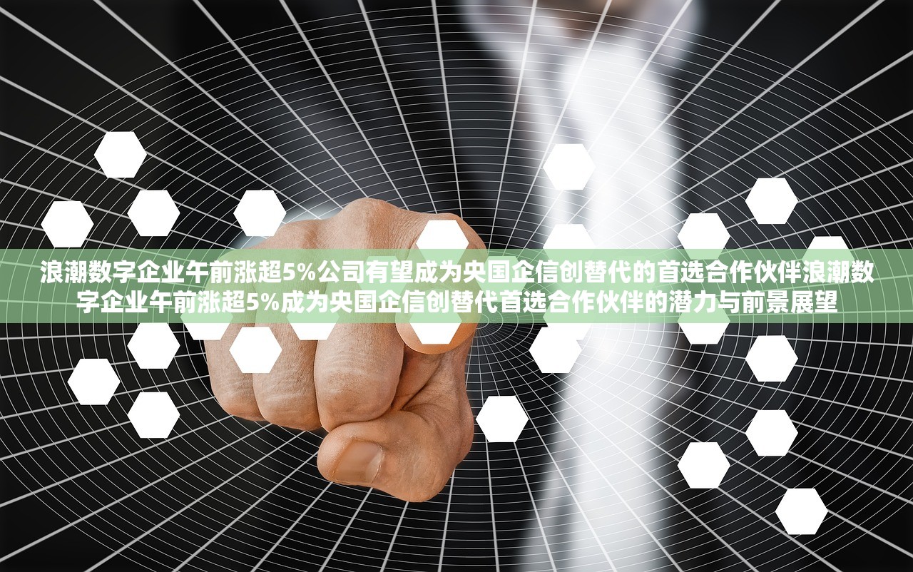 浪潮数字企业午前涨超5%公司有望成为央国企信创替代的首选合作伙伴浪潮数字企业午前涨超5%成为央国企信创替代首选合作伙伴的潜力与前景展望