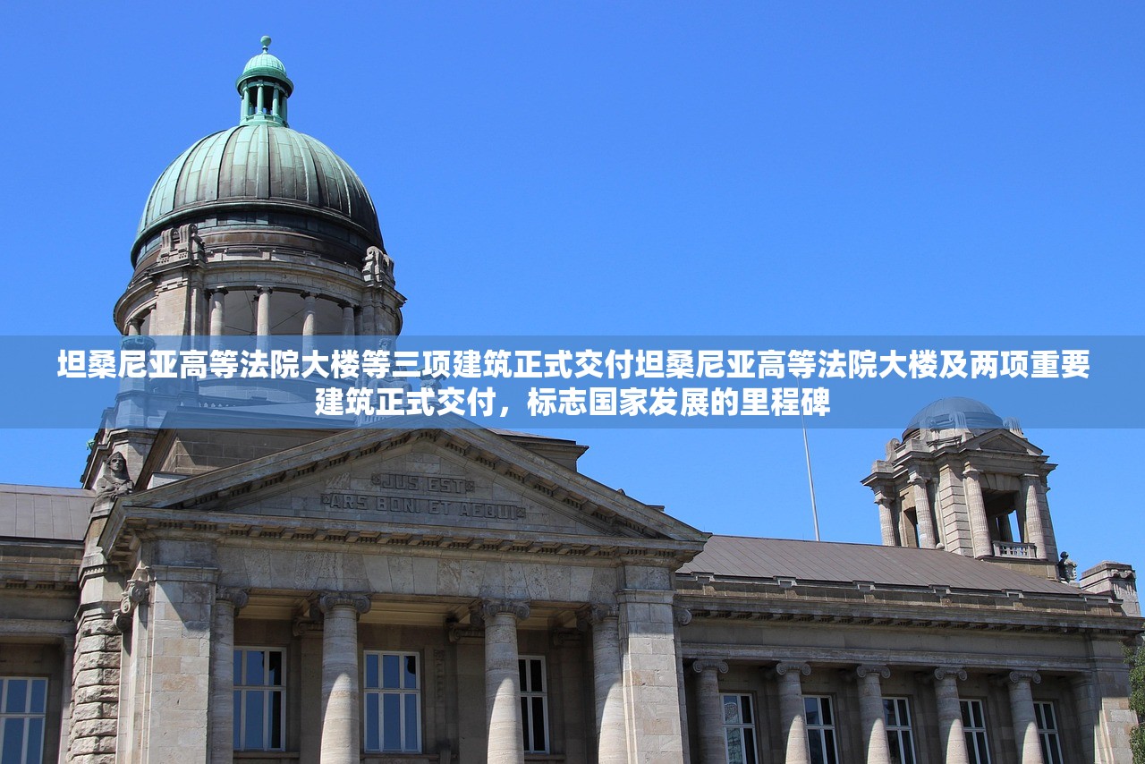 坦桑尼亚高等法院大楼等三项建筑正式交付坦桑尼亚高等法院大楼及两项重要建筑正式交付，标志国家发展的里程碑