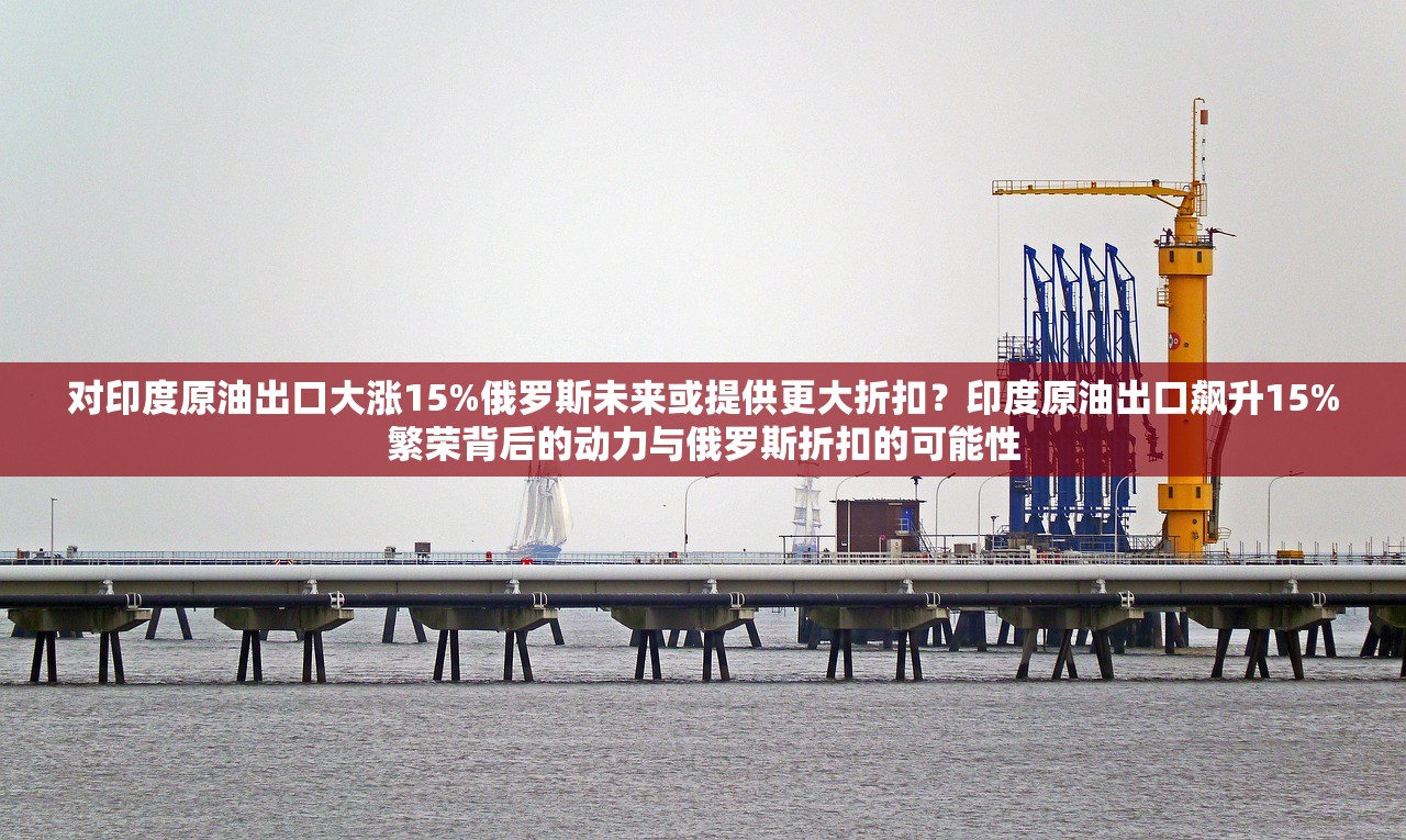 对印度原油出口大涨15%俄罗斯未来或提供更大折扣？印度原油出口飙升15%繁荣背后的动力与俄罗斯折扣的可能性