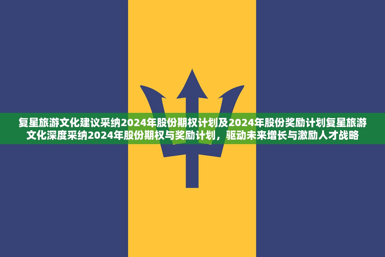 复星旅游文化建议采纳2024年股份期权计划及2024年股份奖励计划复星旅游文化深度采纳2024年股份期权与奖励计划，驱动未来增长与激励人才战略