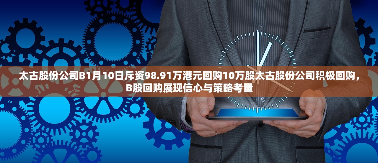 太古股份公司B1月10日斥资98.91万港元回购10万股太古股份公司积极回购，B股回购展现信心与策略考量
