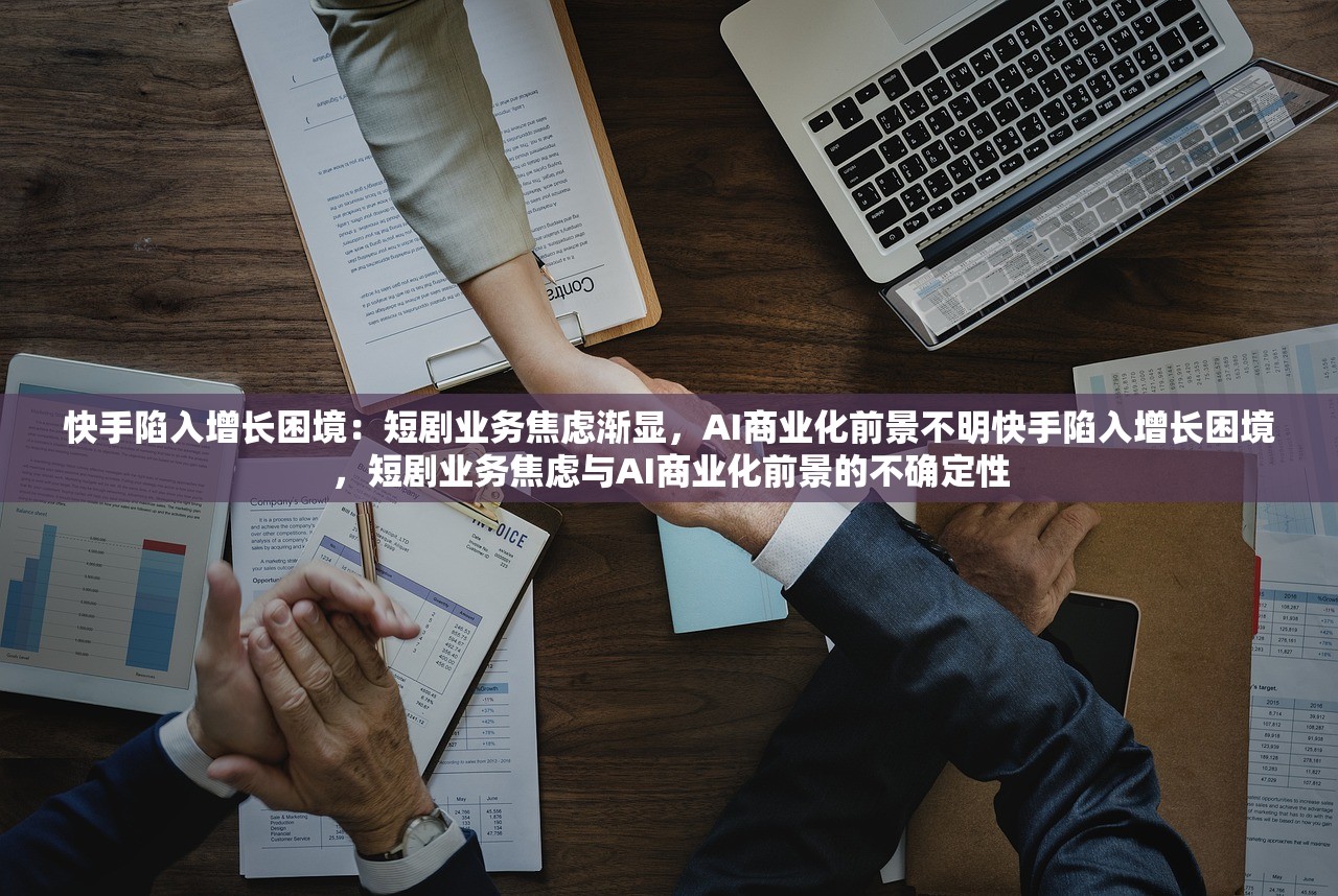 快手陷入增长困境：短剧业务焦虑渐显，AI商业化前景不明快手陷入增长困境，短剧业务焦虑与AI商业化前景的不确定性