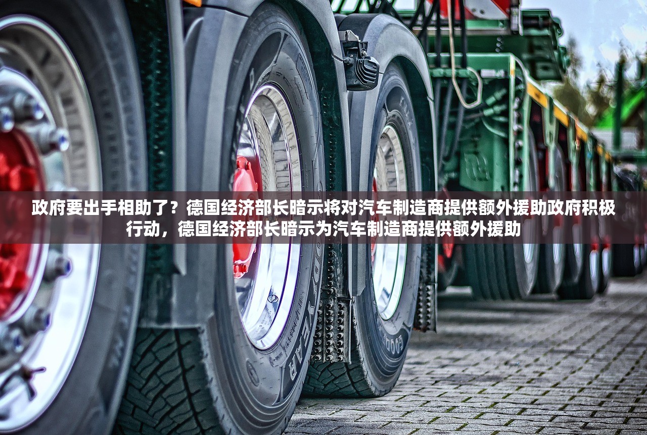政府要出手相助了？德国经济部长暗示将对汽车制造商提供额外援助政府积极行动，德国经济部长暗示为汽车制造商提供额外援助
