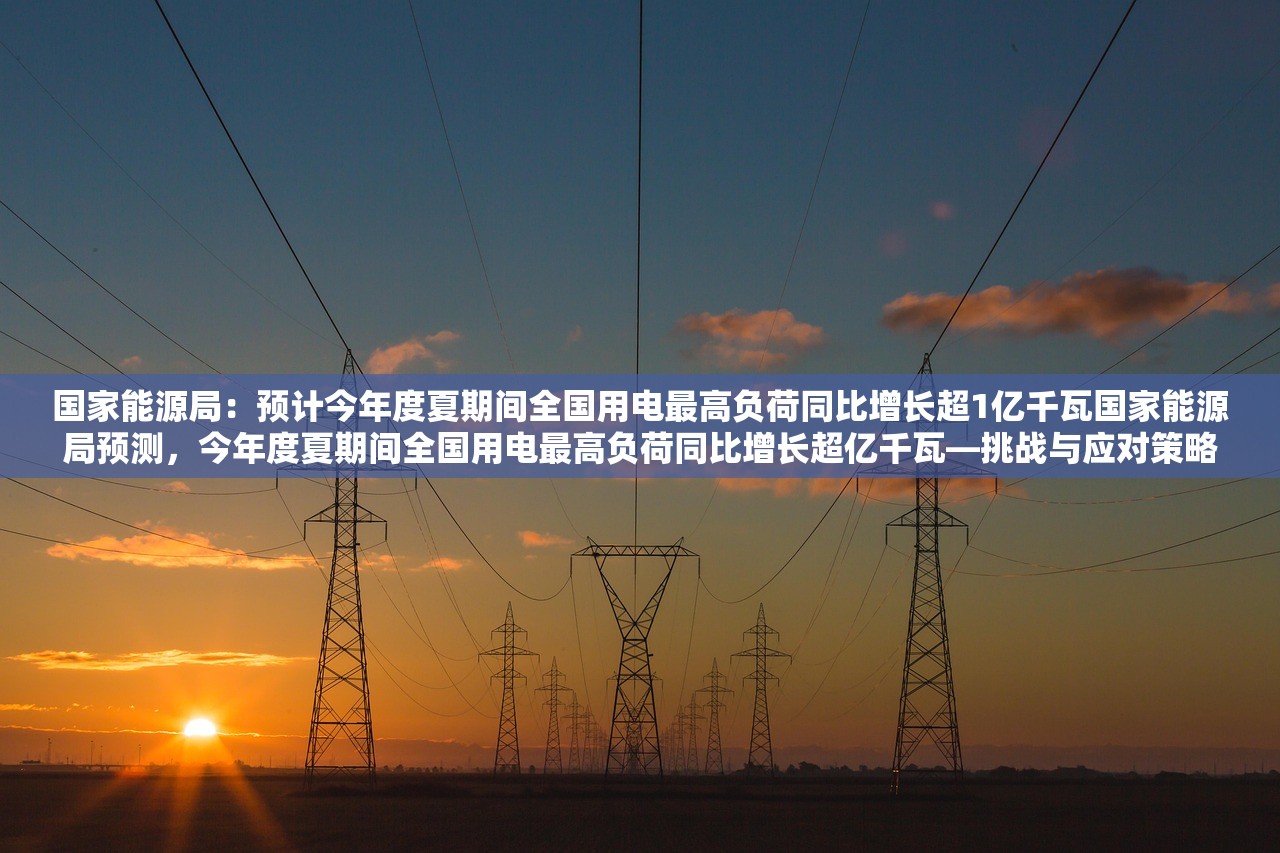 国家能源局：预计今年度夏期间全国用电最高负荷同比增长超1亿千瓦国家能源局预测，今年度夏期间全国用电最高负荷同比增长超亿千瓦—挑战与应对策略