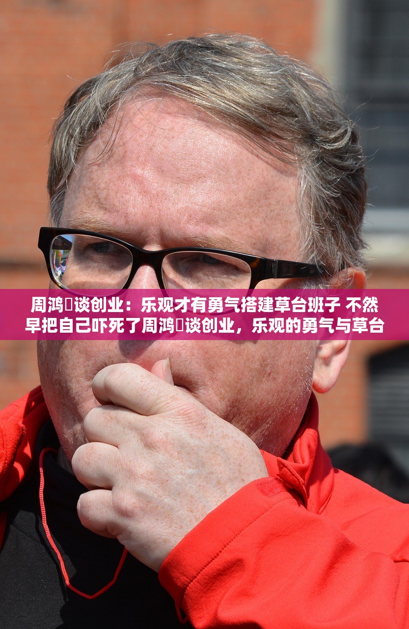 周鸿祎谈创业：乐观才有勇气搭建草台班子 不然早把自己吓死了周鸿祎谈创业，乐观的勇气与草台班子的力量
