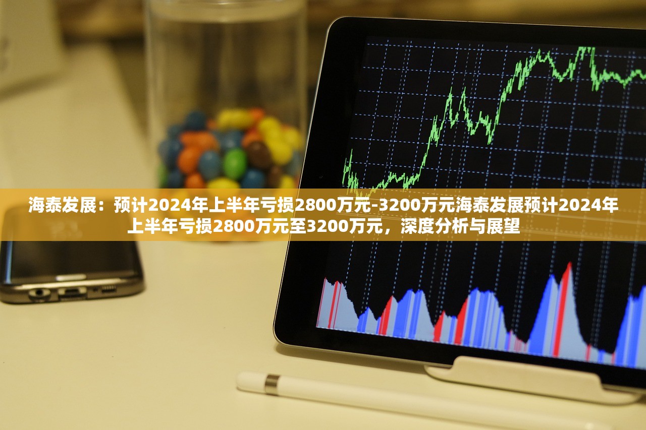 海泰发展：预计2024年上半年亏损2800万元-3200万元海泰发展预计2024年上半年亏损2800万元至3200万元，深度分析与展望