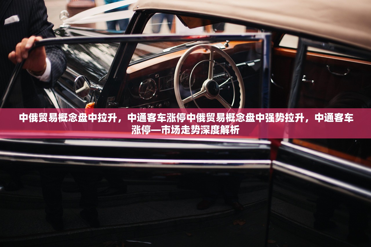 中俄贸易概念盘中拉升，中通客车涨停中俄贸易概念盘中强势拉升，中通客车涨停—市场走势深度解析