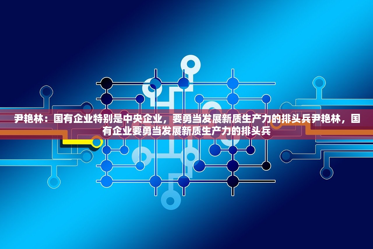 尹艳林：国有企业特别是中央企业，要勇当发展新质生产力的排头兵尹艳林，国有企业要勇当发展新质生产力的排头兵