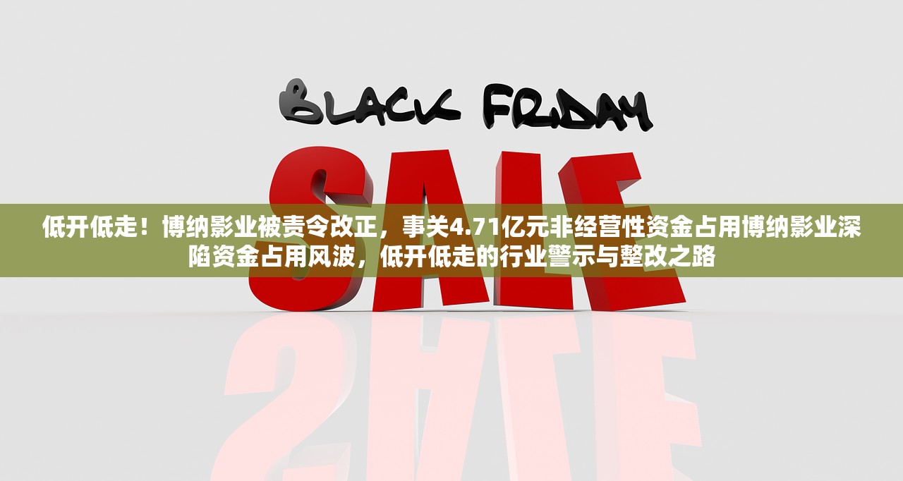 低开低走！博纳影业被责令改正，事关4.71亿元非经营性资金占用博纳影业深陷资金占用风波，低开低走的行业警示与整改之路