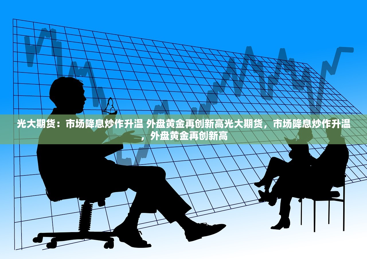 光大期货：市场降息炒作升温 外盘黄金再创新高光大期货，市场降息炒作升温，外盘黄金再创新高