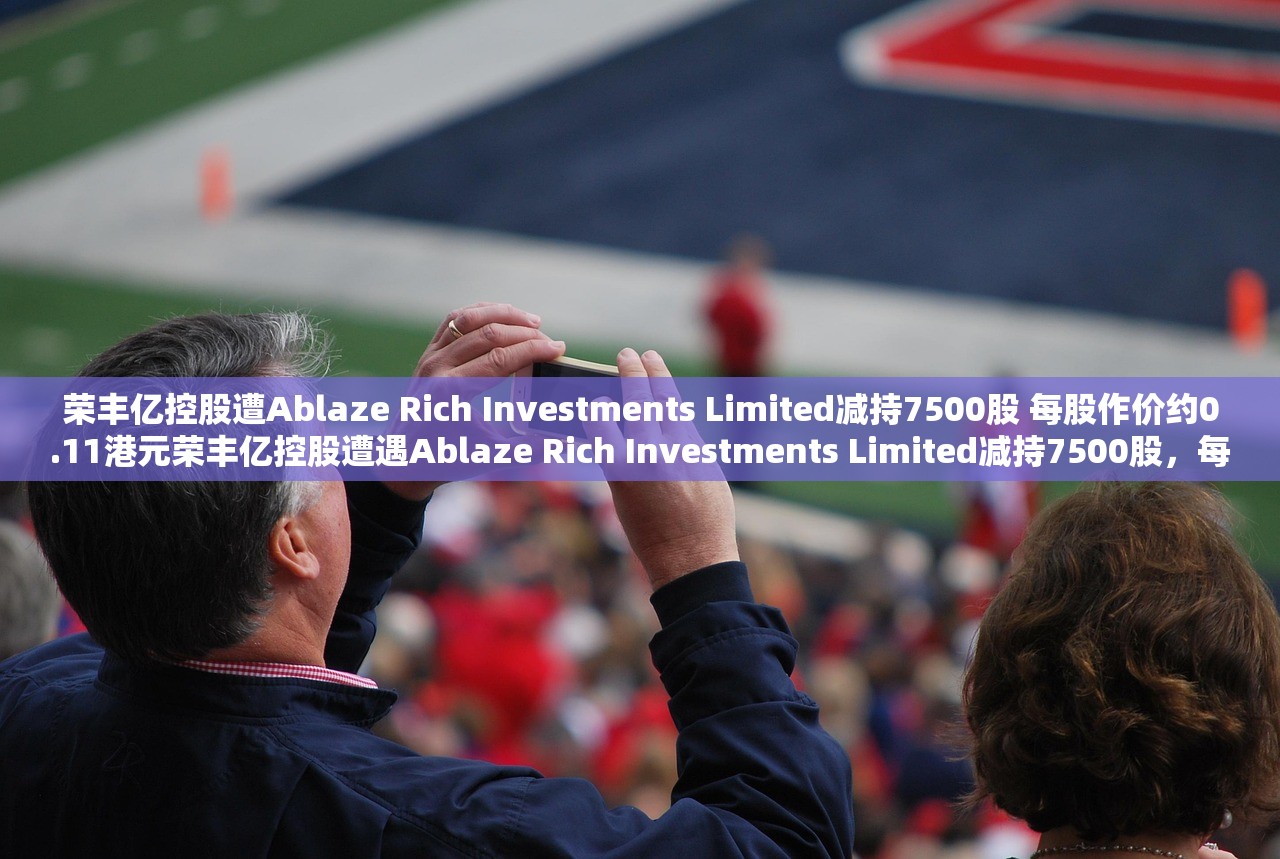 荣丰亿控股遭Ablaze Rich Investments Limited减持7500股 每股作价约0.11港元荣丰亿控股遭遇Ablaze Rich Investments Limited减持7500股，每股作价约0.11港元