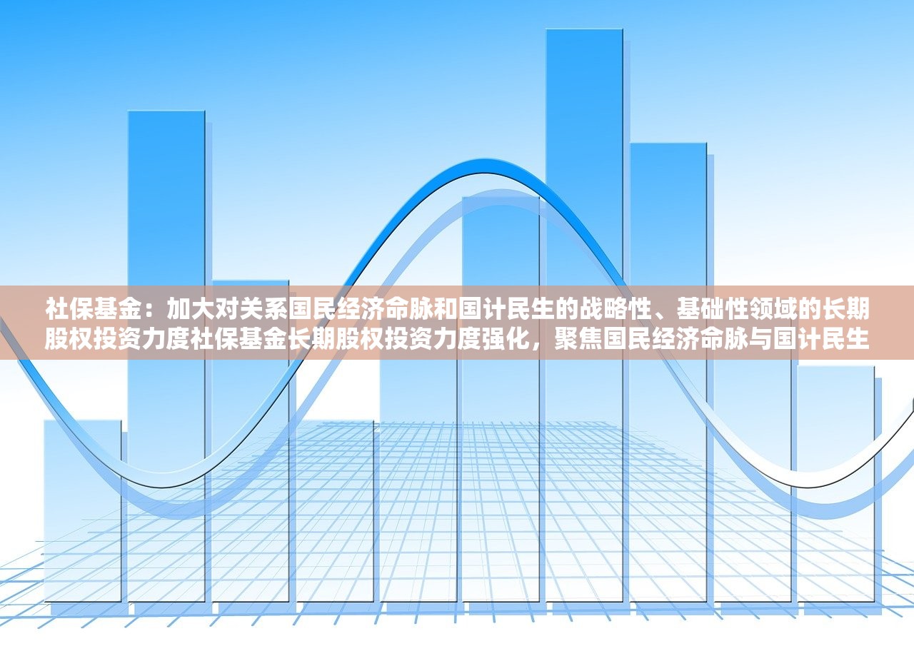 社保基金：加大对关系国民经济命脉和国计民生的战略性、基础性领域的长期股权投资力度社保基金长期股权投资力度强化，聚焦国民经济命脉与国计民生战略性、基础性领域
