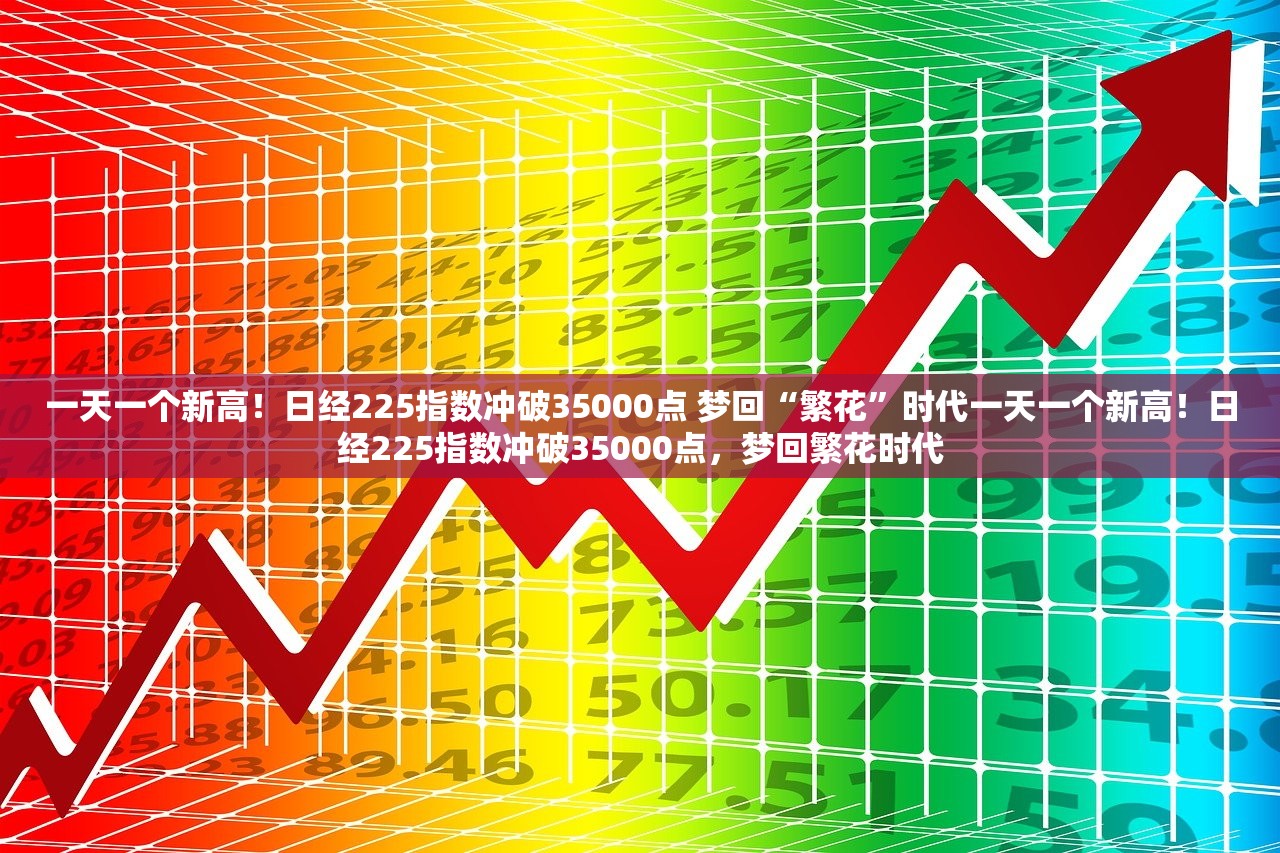 一天一个新高！日经225指数冲破35000点 梦回“繁花”时代一天一个新高！日经225指数冲破35000点，梦回繁花时代