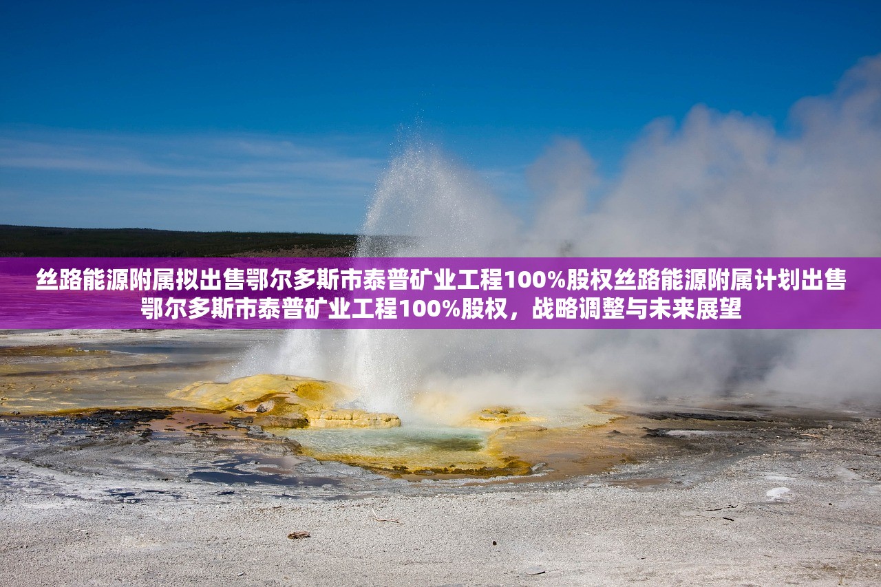 丝路能源附属拟出售鄂尔多斯市泰普矿业工程100%股权丝路能源附属计划出售鄂尔多斯市泰普矿业工程100%股权,战略调整与未来展望 丝路能源附属拟出售鄂尔多斯市泰普矿业工程100%股权丝路能源附属计划出售鄂尔多斯市泰普矿业工程100%股权,战略调整与未来展望