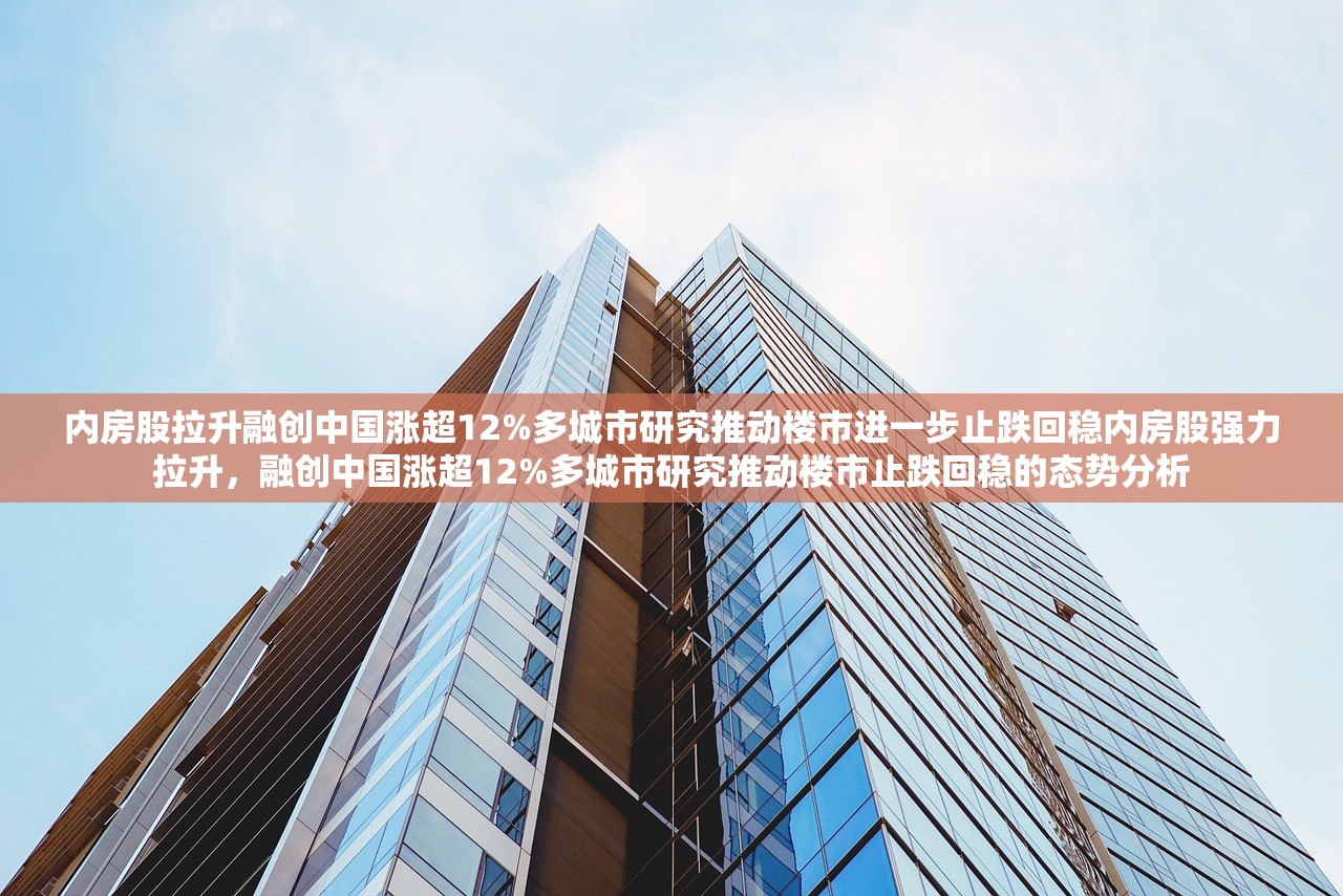 内房股拉升融创中国涨超12%多城市研究推动楼市进一步止跌回稳内房股强力拉升，融创中国涨超12%多城市研究推动楼市止跌回稳的态势分析