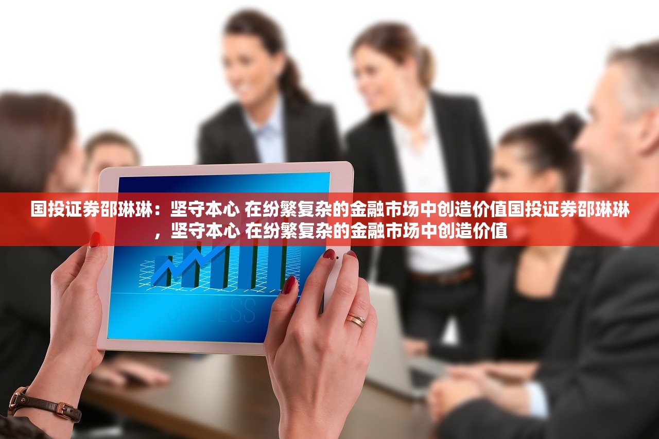 国投证券邵琳琳：坚守本心 在纷繁复杂的金融市场中创造价值国投证券邵琳琳，坚守本心 在纷繁复杂的金融市场中创造价值