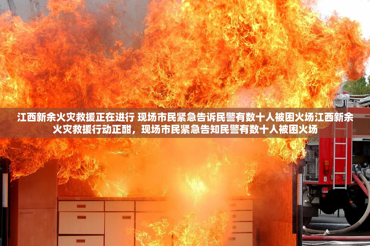 江西新余火灾救援正在进行 现场市民紧急告诉民警有数十人被困火场江西新余火灾救援行动正酣，现场市民紧急告知民警有数十人被困火场