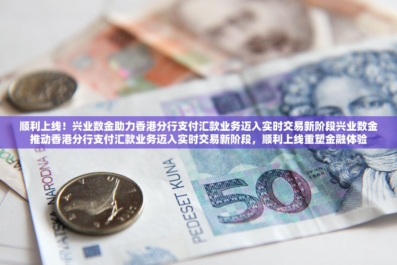 顺利上线！兴业数金助力香港分行支付汇款业务迈入实时交易新阶段兴业数金推动香港分行支付汇款业务迈入实时交易新阶段，顺利上线重塑金融体验