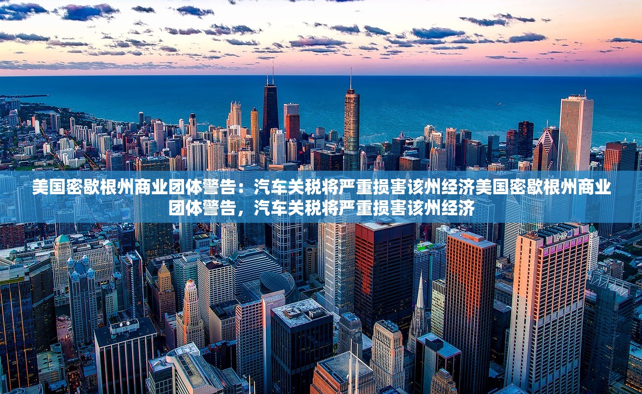 美国密歇根州商业团体警告：汽车关税将严重损害该州经济美国密歇根州商业团体警告，汽车关税将严重损害该州经济