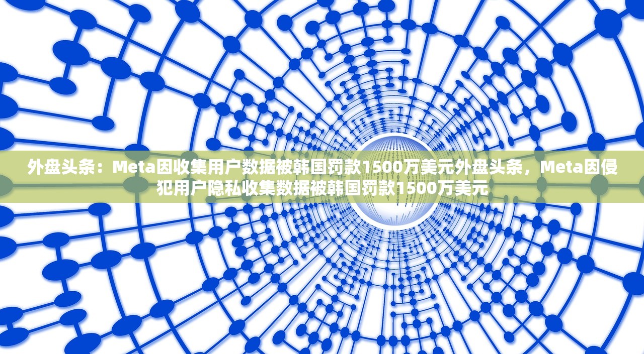 外盘头条：Meta因收集用户数据被韩国罚款1500万美元外盘头条，Meta因侵犯用户隐私收集数据被韩国罚款1500万美元